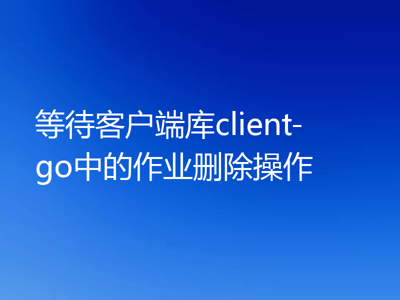 等待客户端库client-go中的作业删除操作