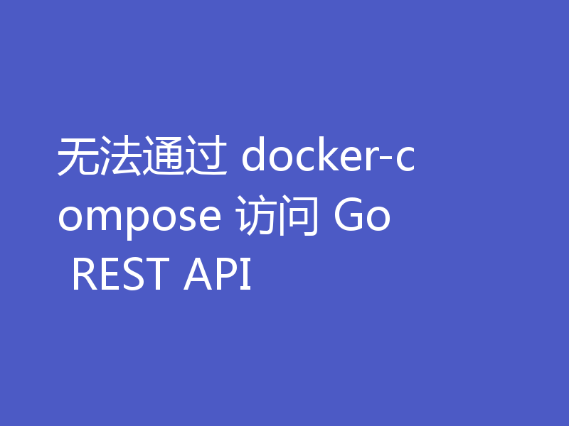 无法通过 docker-compose 访问 Go REST API