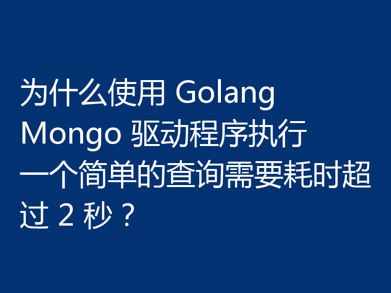 为什么使用 Golang Mongo 驱动程序执行一个简单的查询需要耗时超过 2 秒?