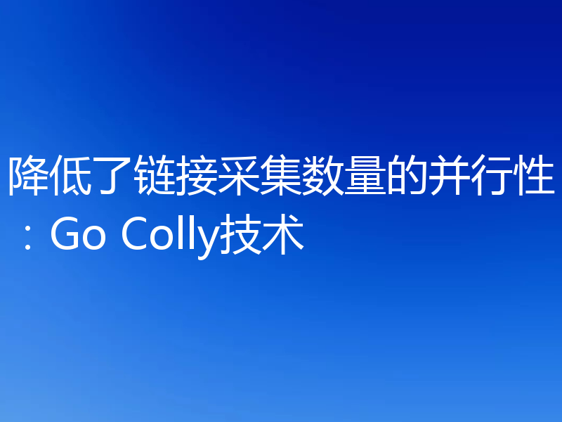 降低了链接采集数量的并行性:Go Colly技术