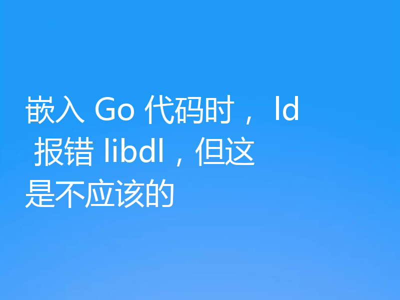 嵌入 Go 代码时, ld 报错 libdl,但这是不应该的