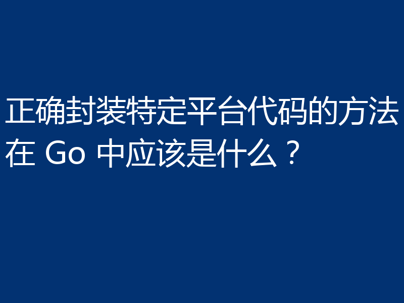 正确封装特定平台代码的方法在 Go 中应该是什么?