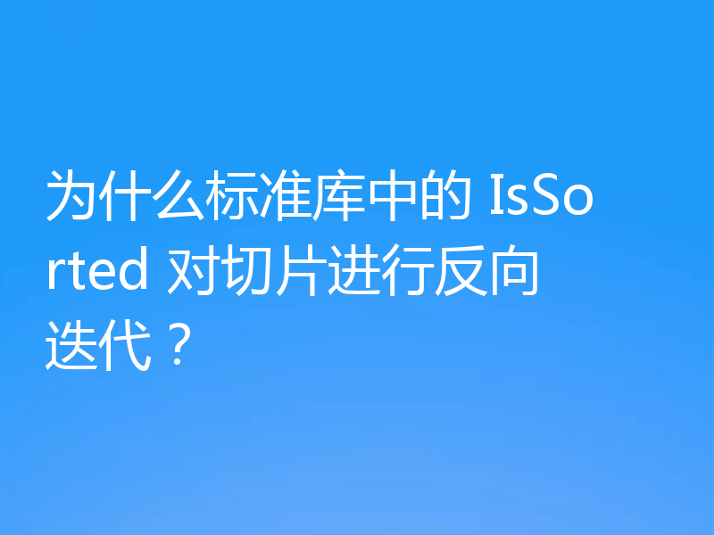 为什么标准库中的 IsSorted 对切片进行反向迭代?