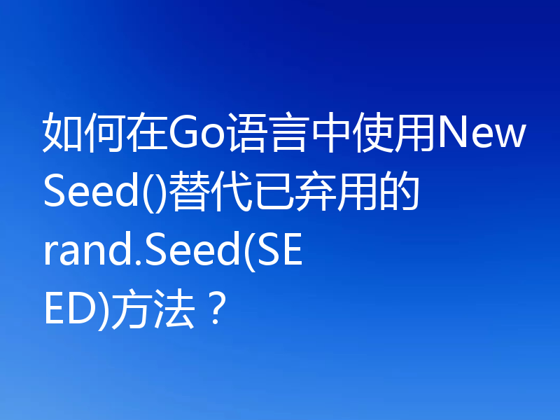 如何在Go语言中使用NewSeed()替代已弃用的rand.Seed(SEED)方法?