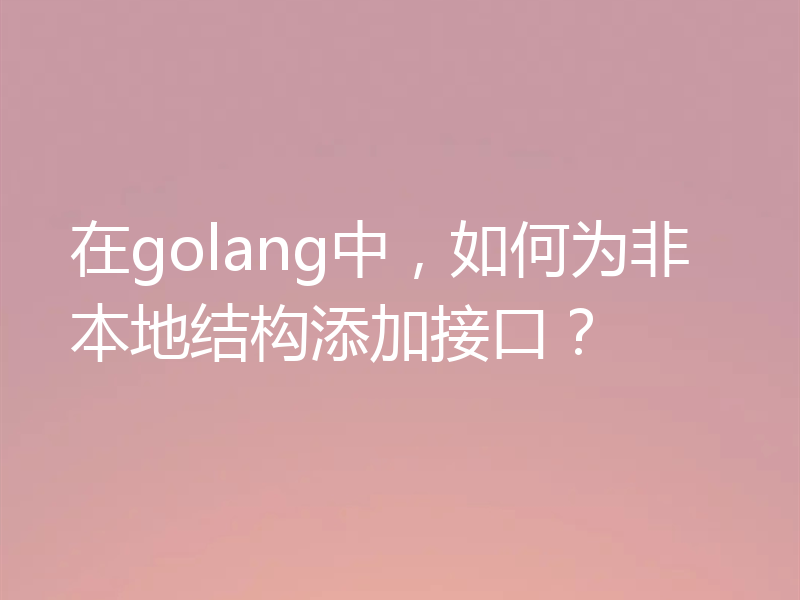 在golang中,如何为非本地结构添加接口?