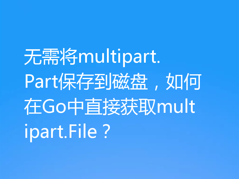 无需将multipart.Part保存到磁盘,如何在Go中直接获取multipart.File?
