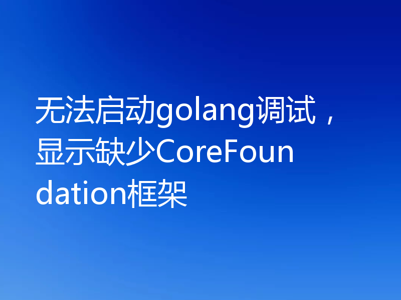 无法启动golang调试,显示缺少CoreFoundation框架