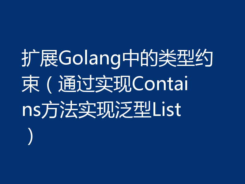 扩展Golang中的类型约束(通过实现Contains方法实现泛型List)