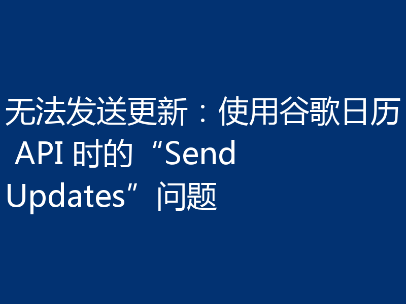 无法发送更新:使用谷歌日历 API 时的“SendUpdates”问题