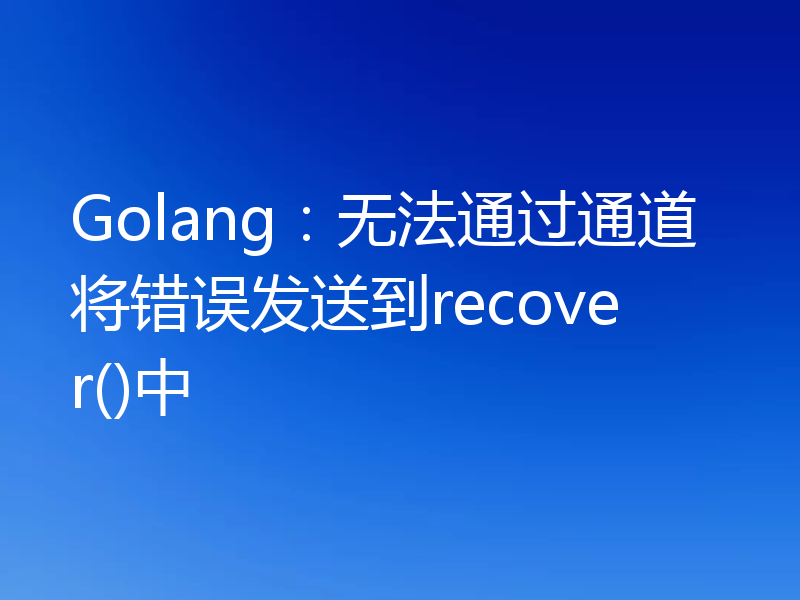Golang:无法通过通道将错误发送到recover()中