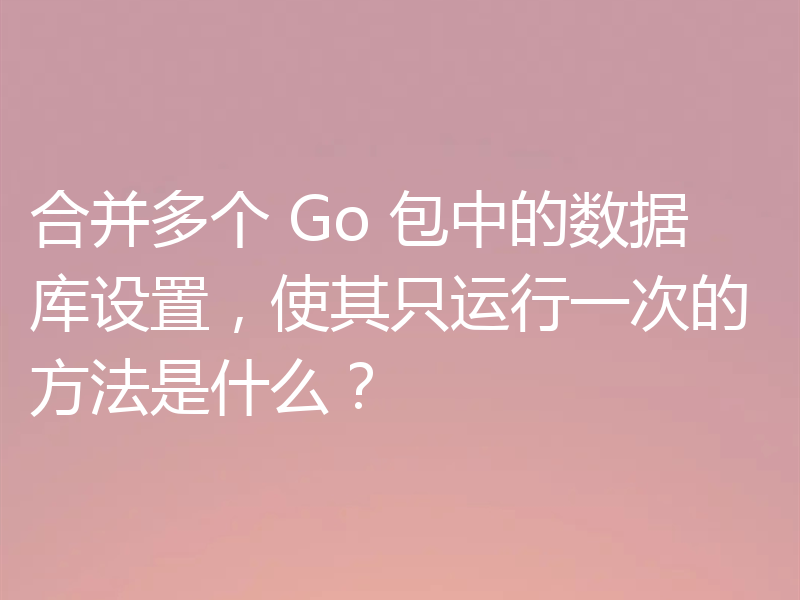 合并多个 Go 包中的数据库设置,使其只运行一次的方法是什么?