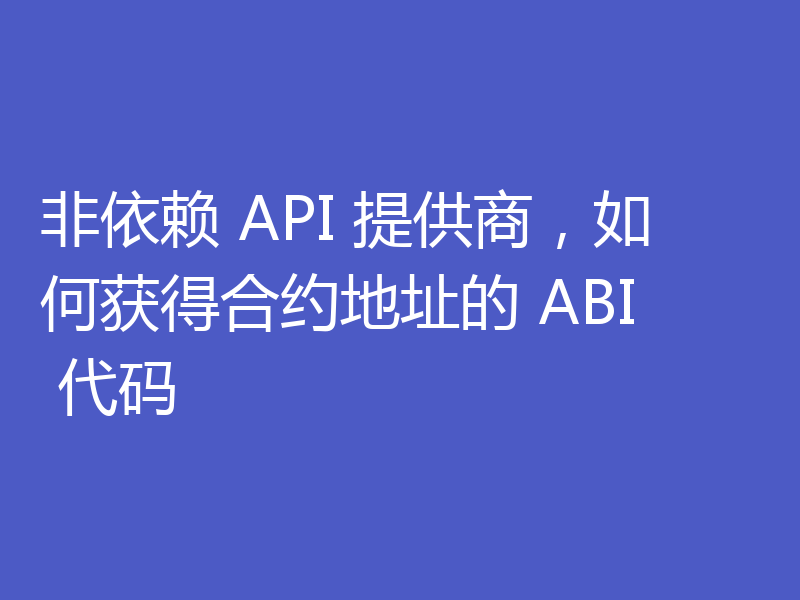 非依赖 API 提供商,如何获得合约地址的 ABI 代码
