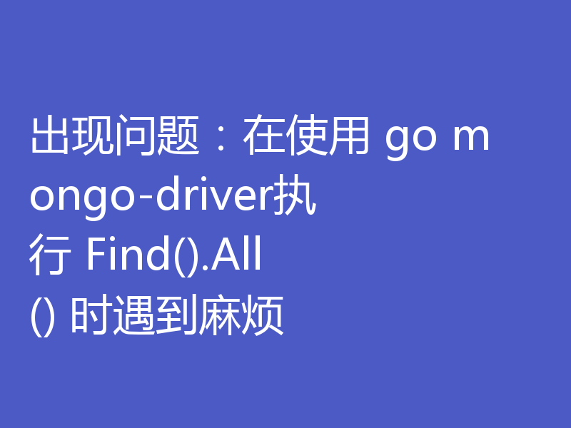 出现问题:在使用 go mongo-driver执行 Find().All() 时遇到麻烦