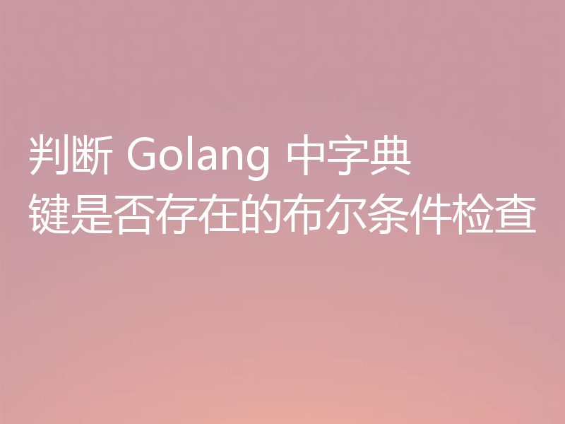 判断 Golang 中字典键是否存在的布尔条件检查