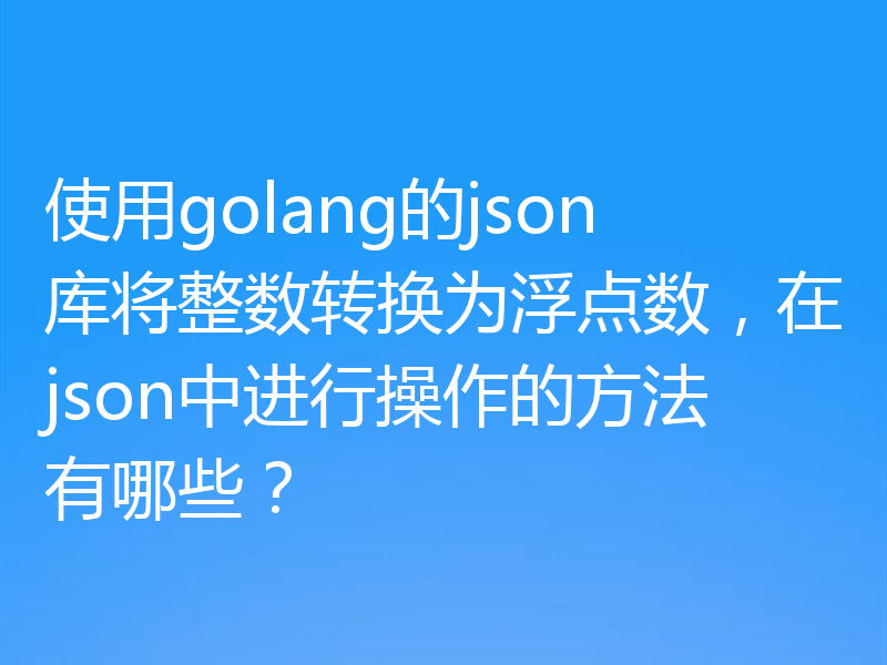 使用golang的json库将整数转换为浮点数,在json中进行操作的方法有哪些?