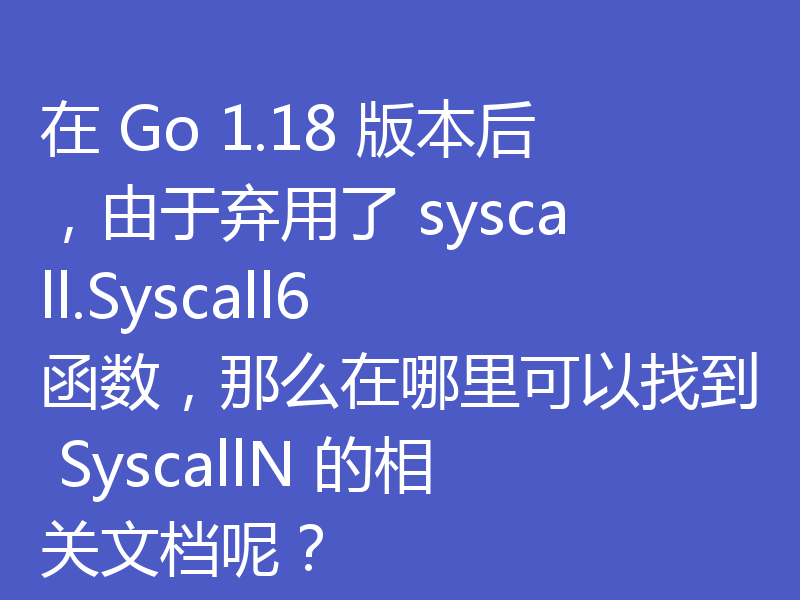 在 Go 1.18 版本后，由于弃用了 syscall.Syscall6 函数，那么在哪里可以找到 SyscallN 的相关文档呢？