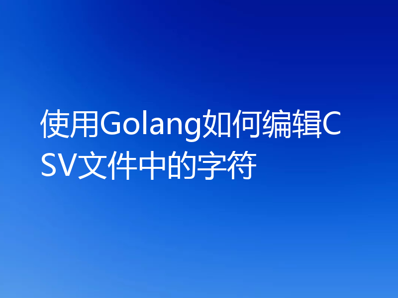 使用Golang如何编辑CSV文件中的字符