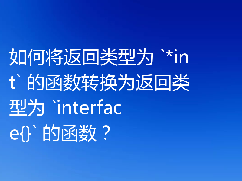 如何将返回类型为 `*int` 的函数转换为返回类型为 `interface{}` 的函数?