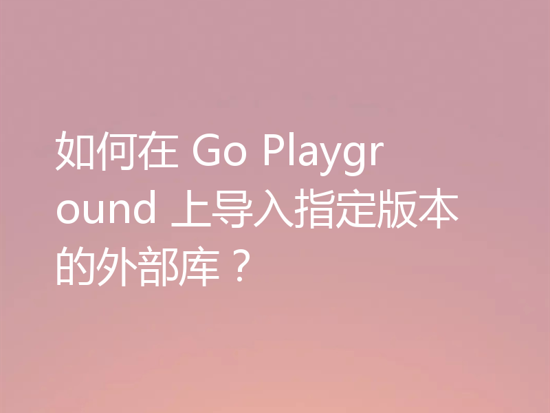 如何在 Go Playground 上导入指定版本的外部库?