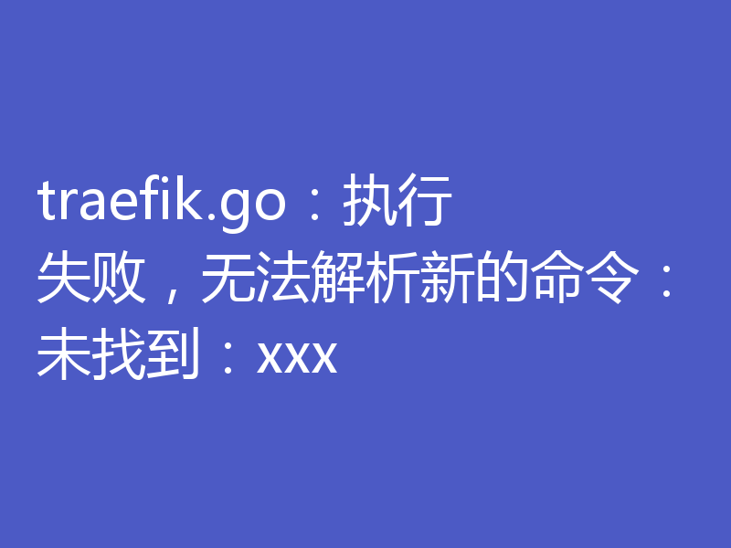 traefik.go:执行失败,无法解析新的命令:未找到:xxx