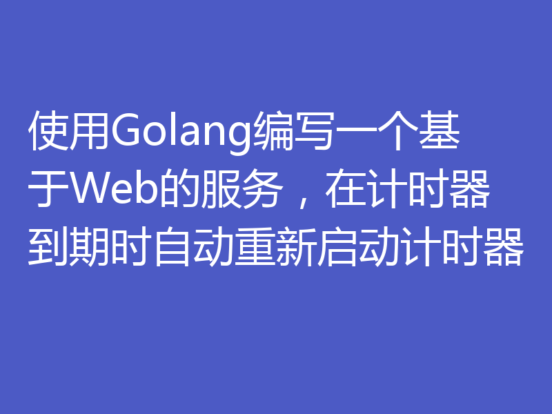 使用Golang编写一个基于Web的服务,在计时器到期时自动重新启动计时器