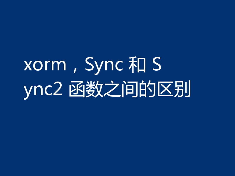 xorm,Sync 和 Sync2 函数之间的区别