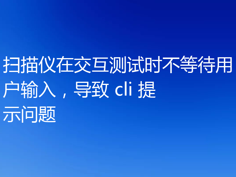 扫描仪在交互测试时不等待用户输入,导致 cli 提示问题