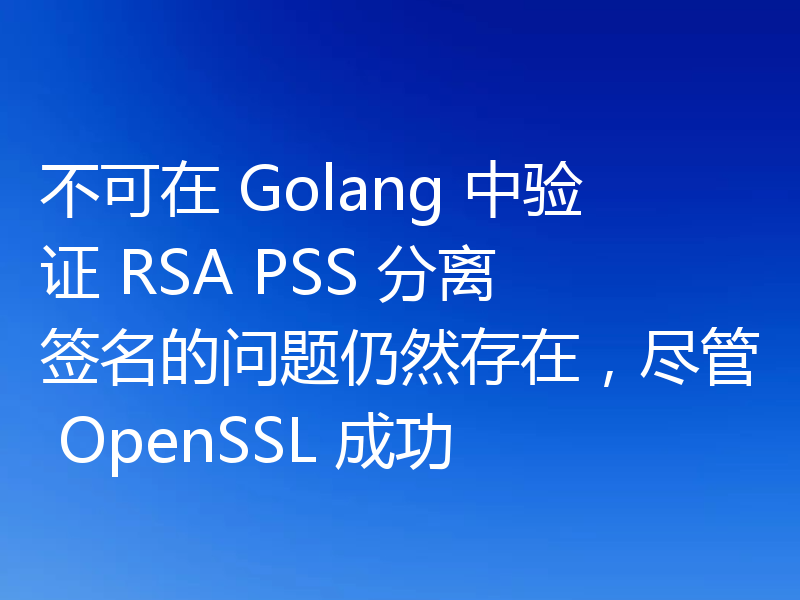 不可在 Golang 中验证 RSA PSS 分离签名的问题仍然存在,尽管 OpenSSL 成功