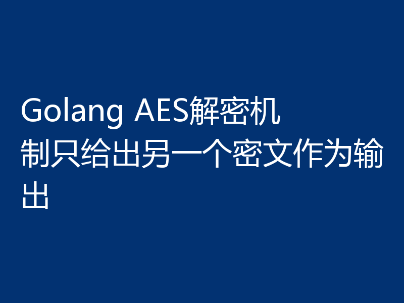 Golang AES解密机制只给出另一个密文作为输出