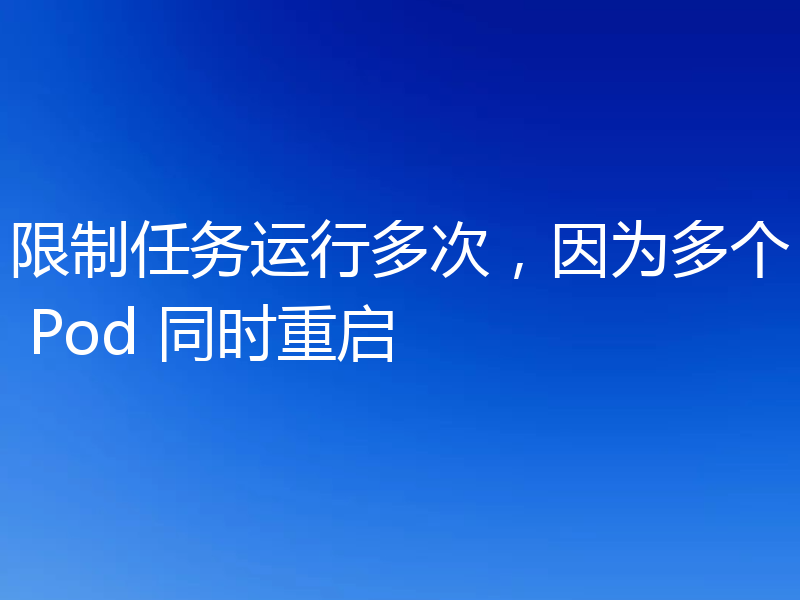 限制任务运行多次,因为多个 Pod 同时重启