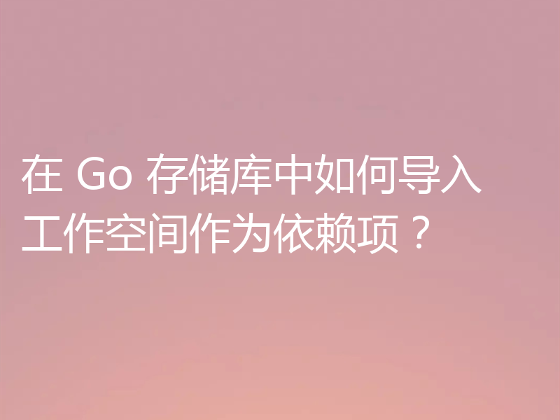 在 Go 存储库中如何导入工作空间作为依赖项?