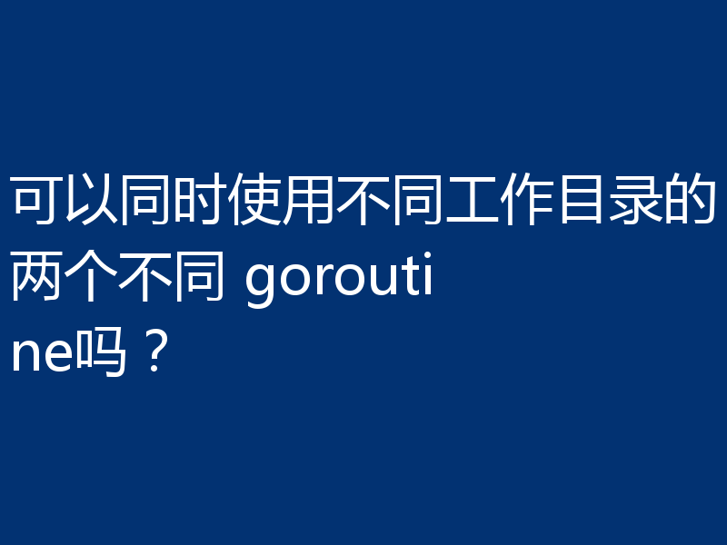 可以同时使用不同工作目录的两个不同 goroutine吗?