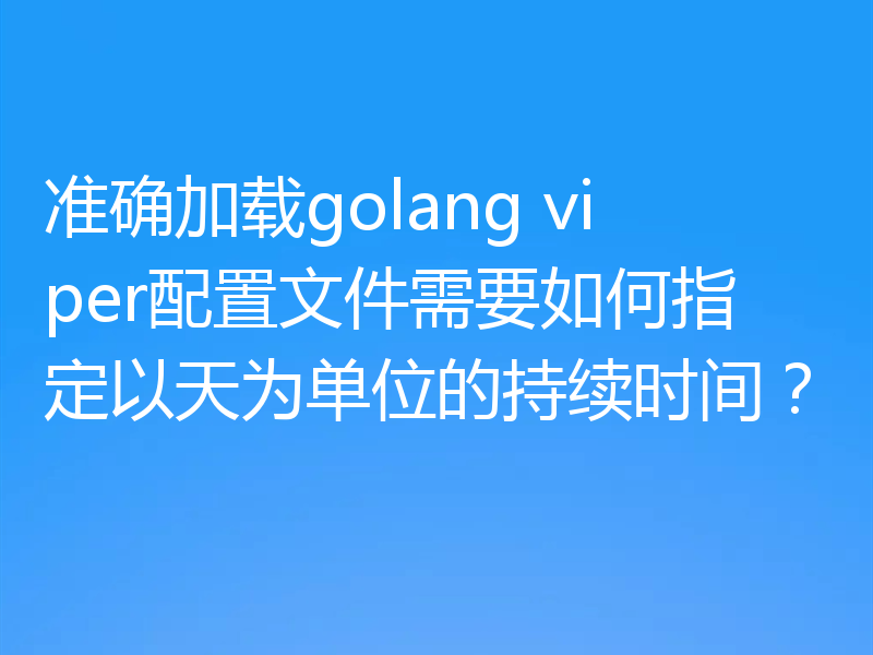 准确加载golang viper配置文件需要如何指定以天为单位的持续时间?
