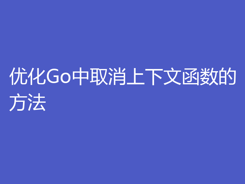 优化Go中取消上下文函数的方法