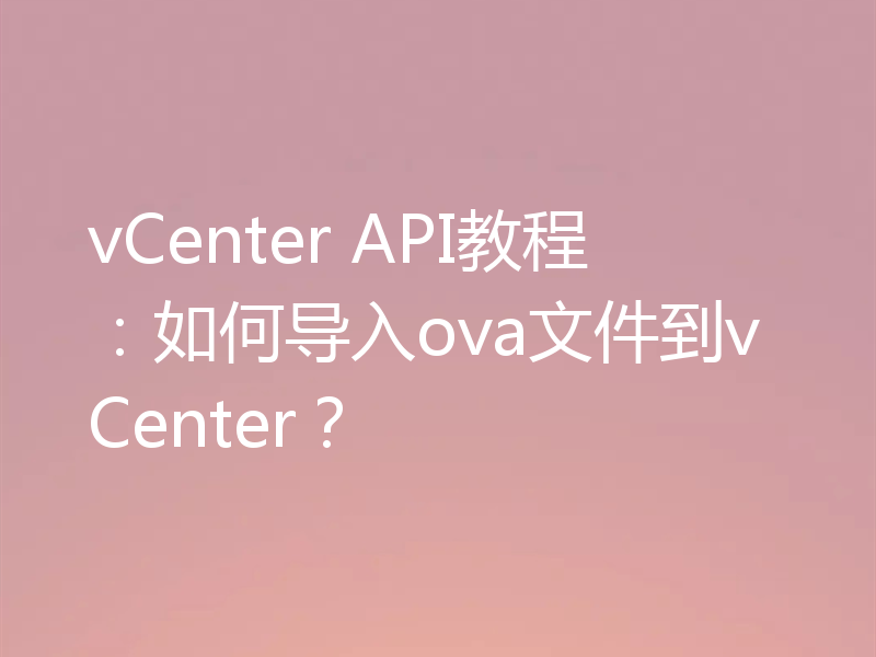 vCenter API教程:如何导入ova文件到vCenter?