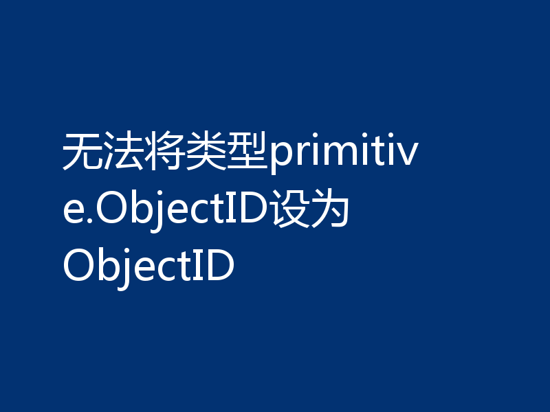 无法将类型primitive.ObjectID设为ObjectID