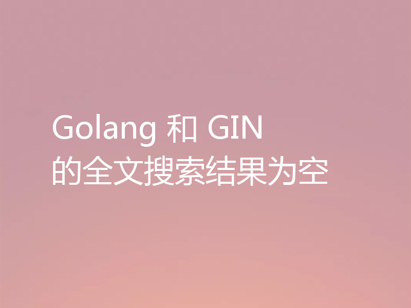 Golang 和 GIN 的全文搜索结果为空