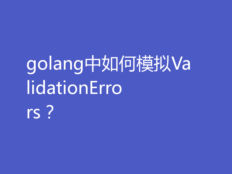 golang中如何模拟ValidationErrors?