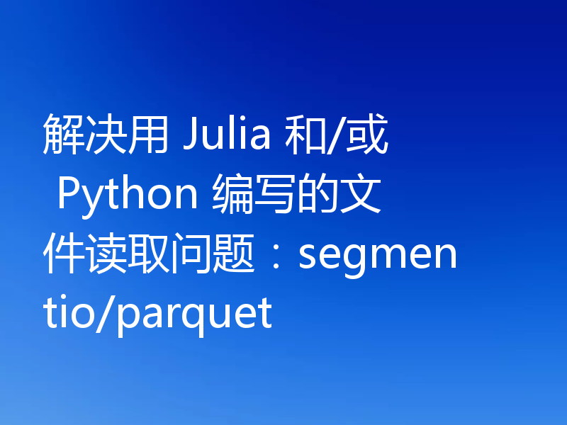解决用 Julia 和/或 Python 编写的文件读取问题:segmentio/parquet