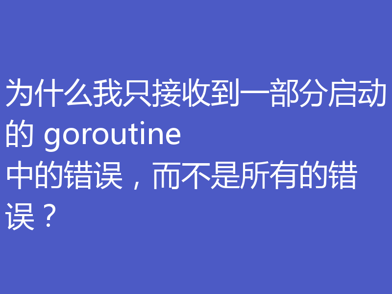 为什么我只接收到一部分启动的 goroutine 中的错误,而不是所有的错误?