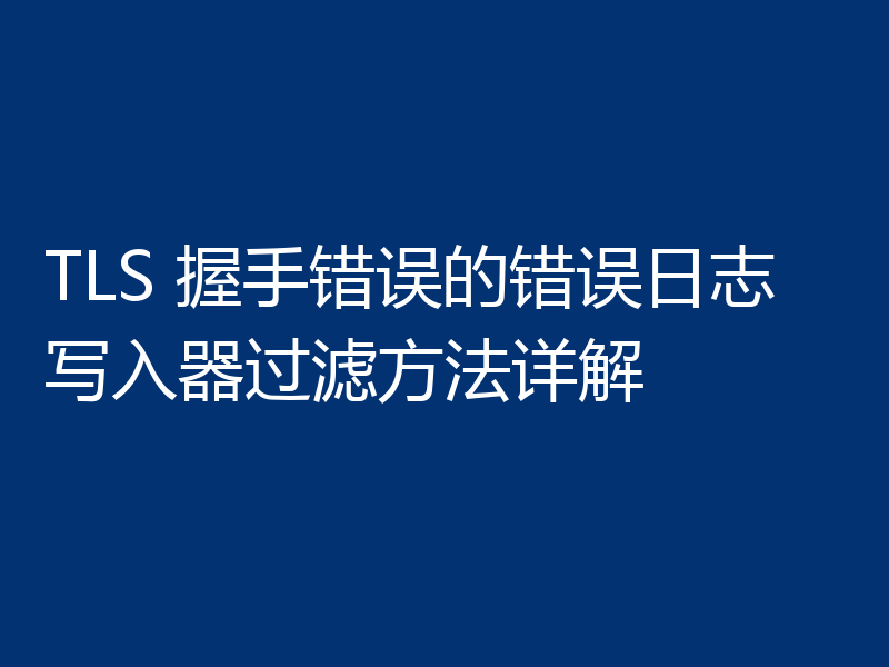 TLS 握手错误的错误日志写入器过滤方法详解