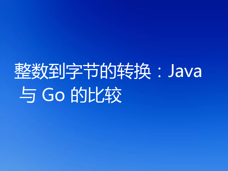 整数到字节的转换:Java 与 Go 的比较