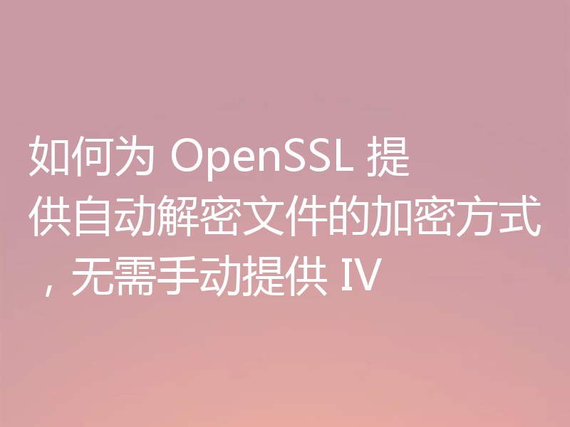 如何为 OpenSSL 提供自动解密文件的加密方式,无需手动提供 IV