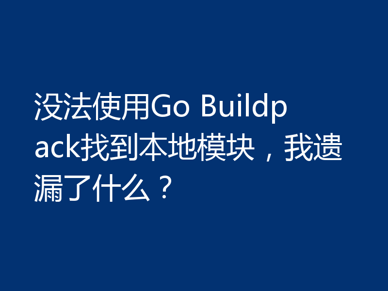 没法使用Go Buildpack找到本地模块,我遗漏了什么?