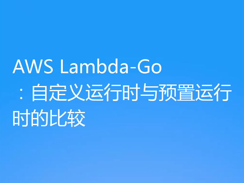 AWS Lambda-Go:自定义运行时与预置运行时的比较