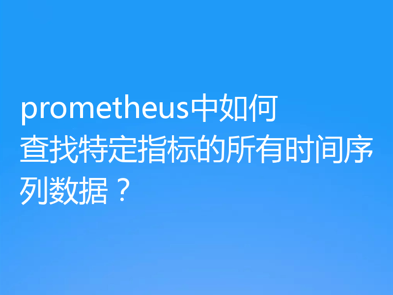 prometheus中如何查找特定指标的所有时间序列数据?