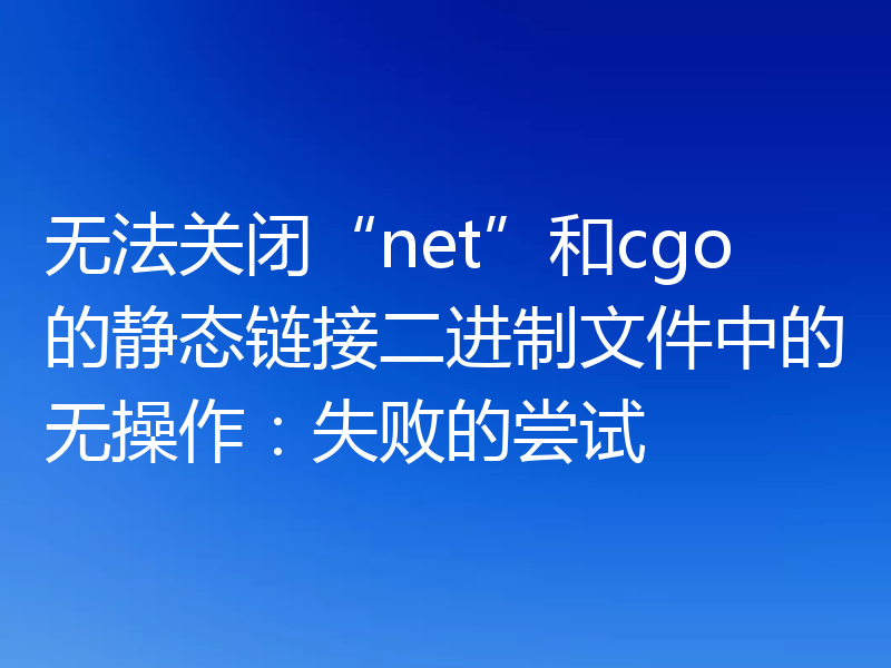 无法关闭“net”和cgo的静态链接二进制文件中的无操作:失败的尝试