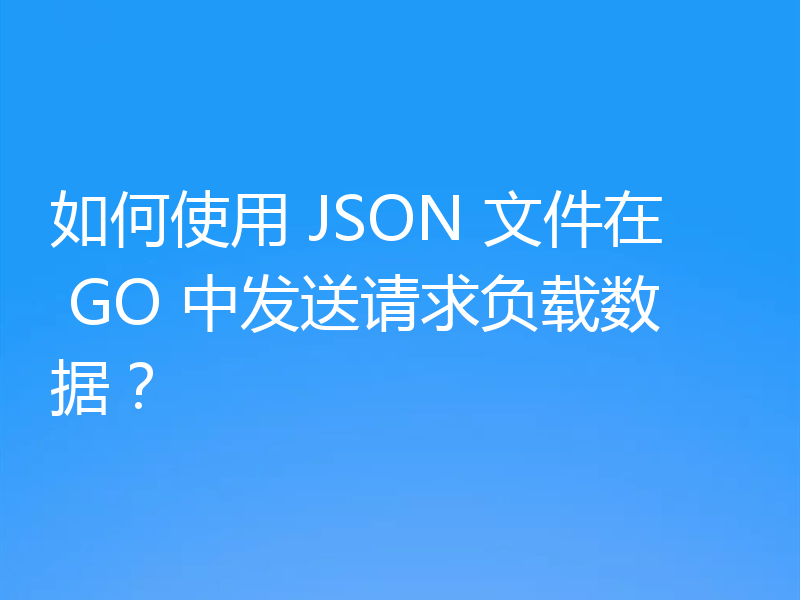 如何使用 JSON 文件在 GO 中发送请求负载数据?