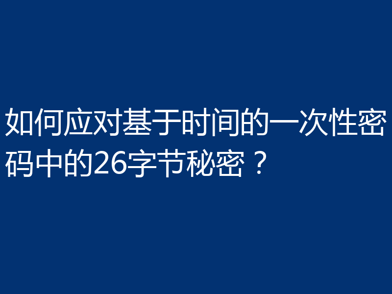 如何应对基于时间的一次性密码中的26字节秘密?