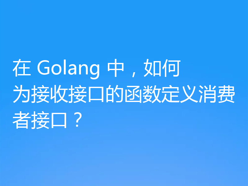 在 Golang 中,如何为接收接口的函数定义消费者接口?
